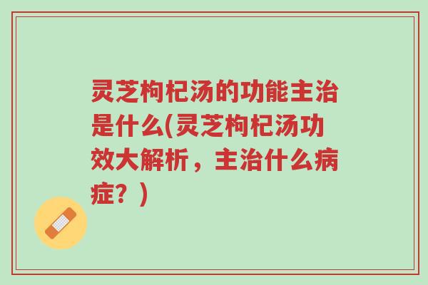 灵芝枸杞汤的功能主治是什么(灵芝枸杞汤功效大解析,主治什么病症?)-第1张图片-超越 灵芝枸杞汤的功能主治是什么(灵芝枸杞汤功效大解析,主治什么病症?)-第1张图片-超越