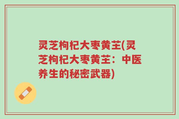 灵芝枸杞大枣黄芏(灵芝枸杞大枣黄芏:中医养生的秘密武器)-第1张图片-超越 灵芝枸杞大枣黄芏(灵芝枸杞大枣黄芏:中医养生的秘密武器)-第1张图片-超越