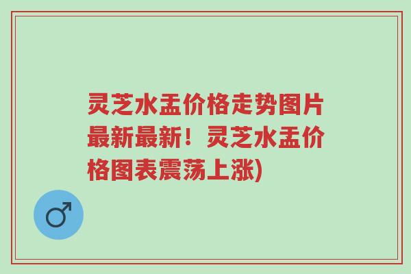 灵芝水盂价格走势图片最新最新!灵芝水盂价格图表震荡上涨)-第1张图片-超越 灵芝水盂价格走势图片最新最新!灵芝水盂价格图表震荡上涨)-第1张图片-超越