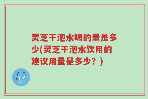 灵芝干泡水喝的量是多少(灵芝干泡水饮用的建议用量是多少？)-第1张图片-超越
