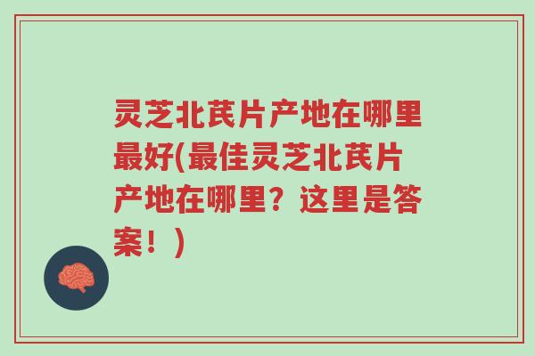 灵芝北芪片产地在哪里最好(最佳灵芝北芪片产地在哪里?这里是答案!)-第1张图片-超越 灵芝北芪片产地在哪里最好(最佳灵芝北芪片产地在哪里?这里是答案!)-第1张图片-超越
