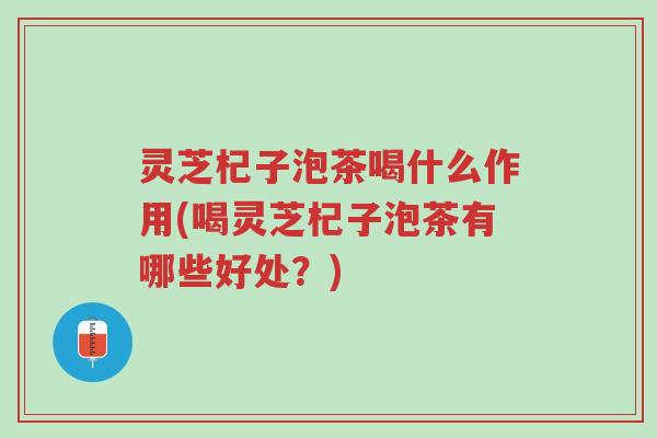 灵芝杞子泡茶喝什么作用(喝灵芝杞子泡茶有哪些好处?)-第1张图片-超越 灵芝杞子泡茶喝什么作用(喝灵芝杞子泡茶有哪些好处?)-第1张图片-超越