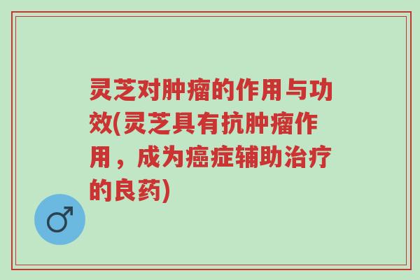 灵芝对肿瘤的作用与功效(灵芝具有抗肿瘤作用,成为癌症辅助治疗的良药)-第1张图片-超越 灵芝对肿瘤的作用与功效(灵芝具有抗肿瘤作用,成为癌症辅助治疗的良药)-第1张图片-超越
