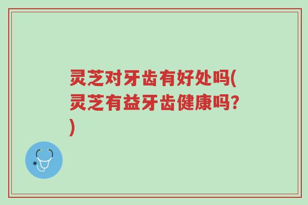 灵芝对牙齿有好处吗(灵芝有益牙齿健康吗?)-第1张图片-超越 灵芝对牙齿有好处吗(灵芝有益牙齿健康吗?)-第1张图片-超越