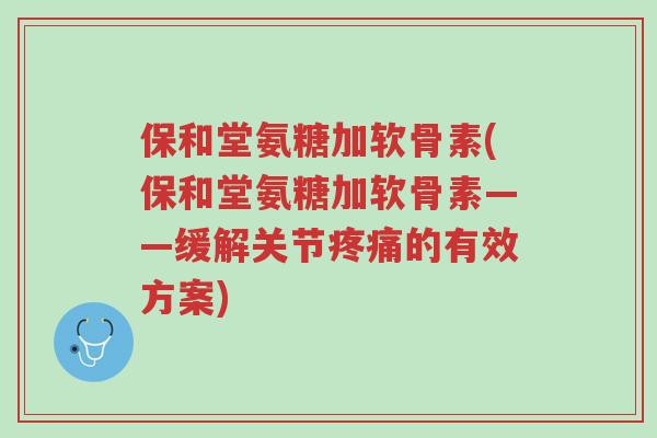 保和堂氨糖加软骨素(保和堂氨糖加软骨素——缓解关节疼痛的有效方案)-第1张图片-超越 保和堂氨糖加软骨素(保和堂氨糖加软骨素——缓解关节疼痛的有效方案)-第1张图片-超越
