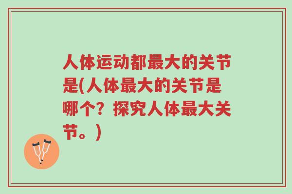 人体运动都最大的关节是(人体最大的关节是哪个?探究人体最大关节。)-第1张图片-超越 人体运动都最大的关节是(人体最大的关节是哪个?探究人体最大关节。)-第1张图片-超越