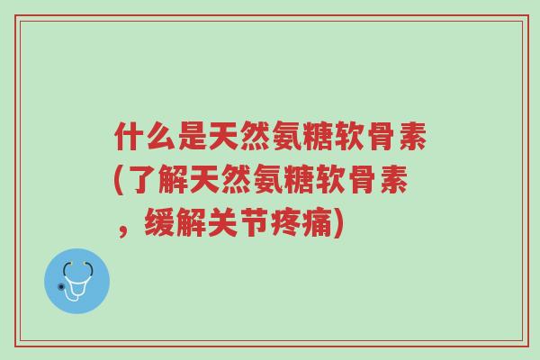什么是天然氨糖软骨素(了解天然氨糖软骨素，缓解关节疼痛)-第1张图片-超越