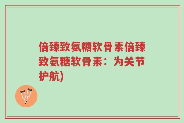 倍臻致氨糖软骨素倍臻致氨糖软骨素：为关节护航)-第1张图片-超越
