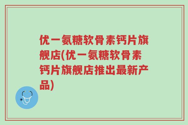 优一氨糖软骨素钙片旗舰店(优一氨糖软骨素钙片旗舰店推出最新产品)-第1张图片-超越 优一氨糖软骨素钙片旗舰店(优一氨糖软骨素钙片旗舰店推出最新产品)-第1张图片-超越