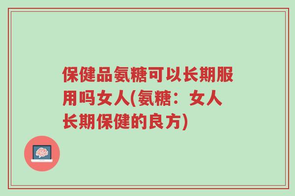 保健品氨糖可以长期服用吗女人(氨糖:女人长期保健的良方)-第1张图片-超越 保健品氨糖可以长期服用吗女人(氨糖:女人长期保健的良方)-第1张图片-超越