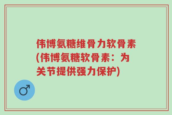 伟博氨糖维骨力软骨素(伟博氨糖软骨素:为关节提供强力保护)-第1张图片-超越 伟博氨糖维骨力软骨素(伟博氨糖软骨素:为关节提供强力保护)-第1张图片-超越