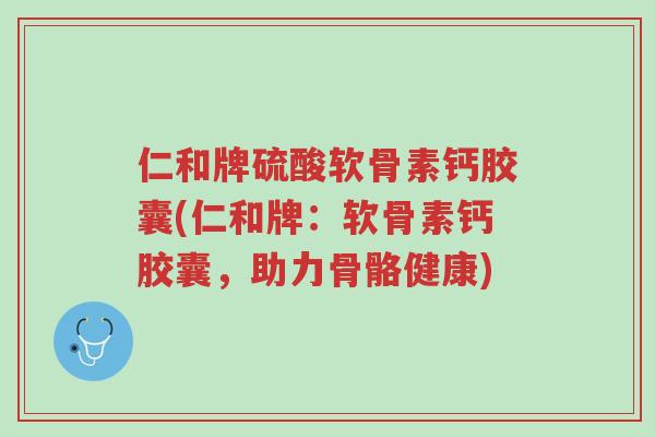 仁和牌硫酸软骨素钙胶囊(仁和牌：软骨素钙胶囊，助力骨骼健康)-第1张图片-超越