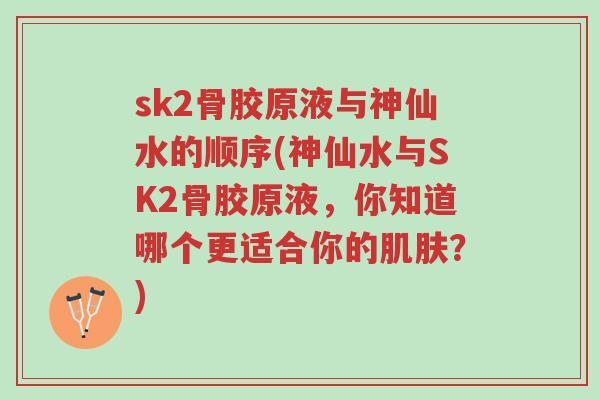 sk2骨胶原液与神仙水的顺序(神仙水与SK2骨胶原液,你知道哪个更适合你的肌肤?)-第1张图片-超越 sk2骨胶原液与神仙水的顺序(神仙水与SK2骨胶原液,你知道哪个更适合你的肌肤?)-第1张图片-超越