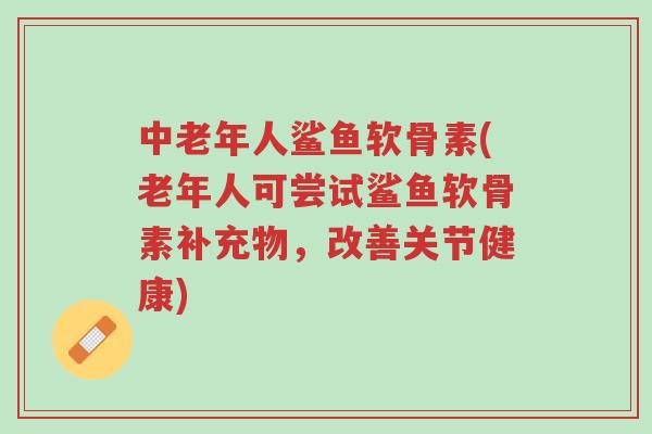 中老年人鲨鱼软骨素(老年人可尝试鲨鱼软骨素补充物,改善关节健康)-第1张图片-超越 中老年人鲨鱼软骨素(老年人可尝试鲨鱼软骨素补充物,改善关节健康)-第1张图片-超越