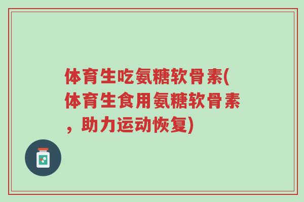 体育生吃氨糖软骨素(体育生食用氨糖软骨素,助力运动恢复)-第1张图片-超越 体育生吃氨糖软骨素(体育生食用氨糖软骨素,助力运动恢复)-第1张图片-超越