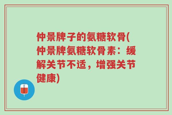 仲景牌子的氨糖软骨(仲景牌氨糖软骨素:缓解关节不适,增强关节健康)-第1张图片-超越 仲景牌子的氨糖软骨(仲景牌氨糖软骨素:缓解关节不适,增强关节健康)-第1张图片-超越