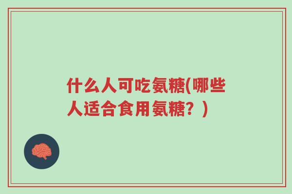 什么人可吃氨糖(哪些人适合食用氨糖?)-第1张图片-超越 什么人可吃氨糖(哪些人适合食用氨糖?)-第1张图片-超越