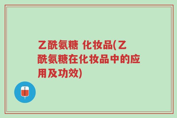 乙酰氨糖 化妆品(乙酰氨糖在化妆品中的应用及功效)-第1张图片-超越 乙酰氨糖 化妆品(乙酰氨糖在化妆品中的应用及功效)-第1张图片-超越