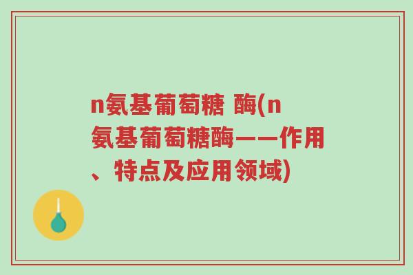 n氨基葡萄糖 酶(n氨基葡萄糖酶——作用、特点及应用领域)-第1张图片-超越 n氨基葡萄糖 酶(n氨基葡萄糖酶——作用、特点及应用领域)-第1张图片-超越