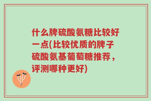什么牌硫酸氨糖比较好一点(比较优质的牌子硫酸氨基葡萄糖推荐,评测哪种更好)-第1张图片-超越 什么牌硫酸氨糖比较好一点(比较优质的牌子硫酸氨基葡萄糖推荐,评测哪种更好)-第1张图片-超越