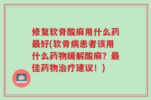 修复软骨酸麻用什么药最好(软骨病患者该用什么药物缓解酸麻?最佳药物治疗建议!)-第1张图片-超越 修复软骨酸麻用什么药最好(软骨病患者该用什么药物缓解酸麻?最佳药物治疗建议!)-第1张图片-超越