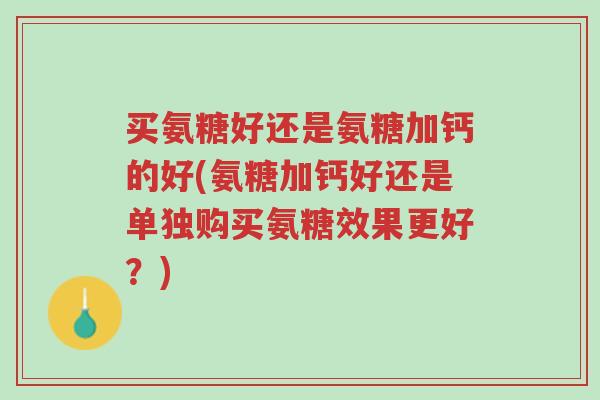 买氨糖好还是氨糖加钙的好(氨糖加钙好还是单独购买氨糖效果更好?)-第1张图片-超越 买氨糖好还是氨糖加钙的好(氨糖加钙好还是单独购买氨糖效果更好?)-第1张图片-超越