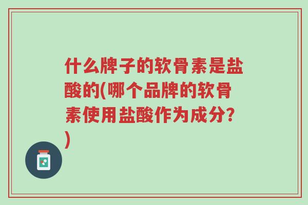 什么牌子的软骨素是盐酸的(哪个品牌的软骨素使用盐酸作为成分?)-第1张图片-超越 什么牌子的软骨素是盐酸的(哪个品牌的软骨素使用盐酸作为成分?)-第1张图片-超越