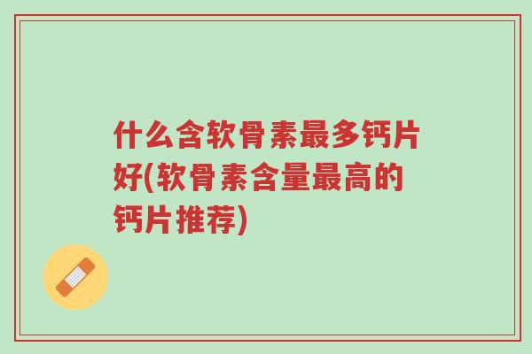 什么含软骨素最多钙片好(软骨素含量最高的钙片推荐)-第1张图片-超越 什么含软骨素最多钙片好(软骨素含量最高的钙片推荐)-第1张图片-超越