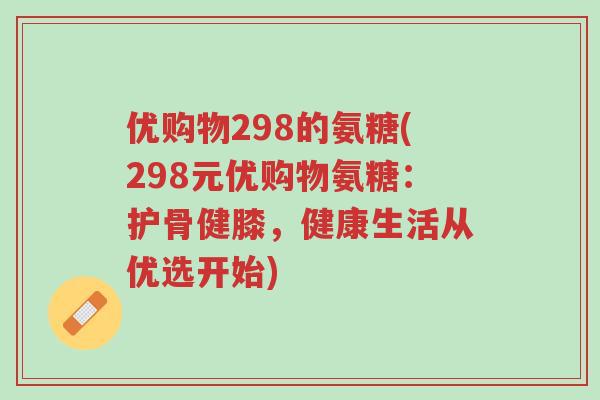 优购物298的氨糖(298元优购物氨糖:护骨健膝,健康生活从优选开始)-第1张图片-超越 优购物298的氨糖(298元优购物氨糖:护骨健膝,健康生活从优选开始)-第1张图片-超越