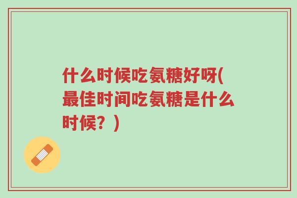 什么时候吃氨糖好呀(最佳时间吃氨糖是什么时候？)-第1张图片-超越