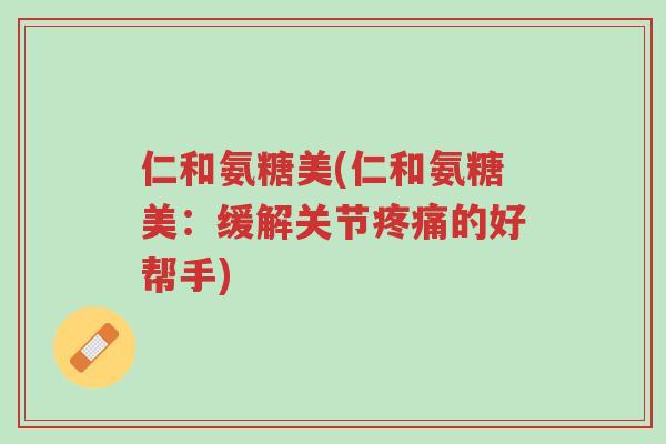 仁和氨糖美(仁和氨糖美:缓解关节疼痛的好帮手)-第1张图片-超越 仁和氨糖美(仁和氨糖美:缓解关节疼痛的好帮手)-第1张图片-超越