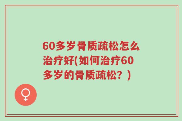 60多岁骨质疏松怎么治疗好(如何治疗60多岁的骨质疏松?)-第1张图片-超越 60多岁骨质疏松怎么治疗好(如何治疗60多岁的骨质疏松?)-第1张图片-超越