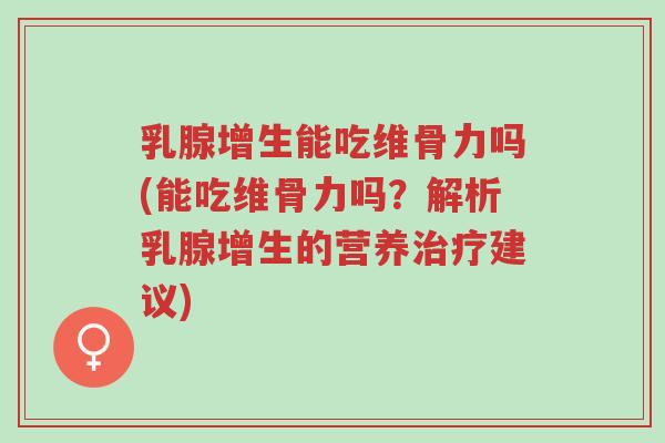 乳腺增生能吃维骨力吗(能吃维骨力吗?解析乳腺增生的营养治疗建议)-第1张图片-超越 乳腺增生能吃维骨力吗(能吃维骨力吗?解析乳腺增生的营养治疗建议)-第1张图片-超越