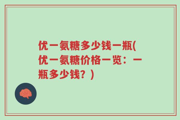 优一氨糖多少钱一瓶(优一氨糖价格一览:一瓶多少钱?)-第1张图片-超越 优一氨糖多少钱一瓶(优一氨糖价格一览:一瓶多少钱?)-第1张图片-超越