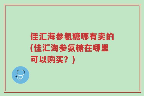 佳汇海参氨糖哪有卖的(佳汇海参氨糖在哪里可以购买?)-第1张图片-超越 佳汇海参氨糖哪有卖的(佳汇海参氨糖在哪里可以购买?)-第1张图片-超越