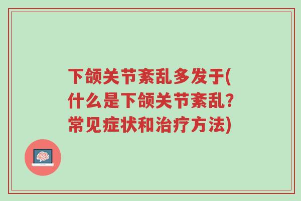 下颌关节紊乱多发于(什么是下颌关节紊乱?常见症状和治疗方法)-第1张图片-超越 下颌关节紊乱多发于(什么是下颌关节紊乱?常见症状和治疗方法)-第1张图片-超越