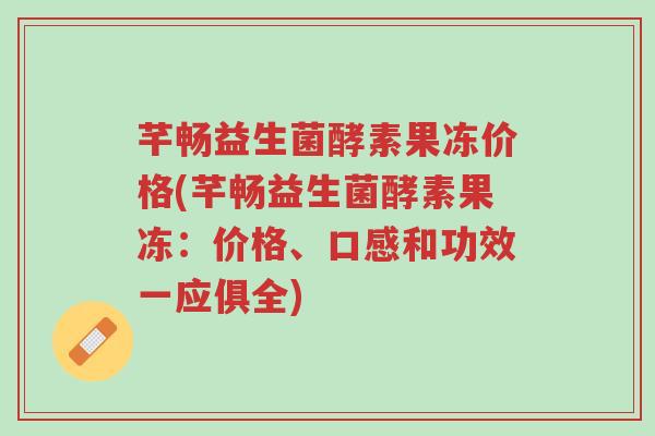 芊畅益生菌酵素果冻价格(芊畅益生菌酵素果冻:价格、口感和功效一应俱全)-第1张图片-超越 芊畅益生菌酵素果冻价格(芊畅益生菌酵素果冻:价格、口感和功效一应俱全)-第1张图片-超越