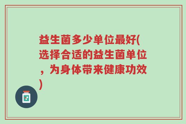 益生菌多少单位最好(选择合适的益生菌单位,为身体带来健康功效)-第1张图片-超越 益生菌多少单位最好(选择合适的益生菌单位,为身体带来健康功效)-第1张图片-超越