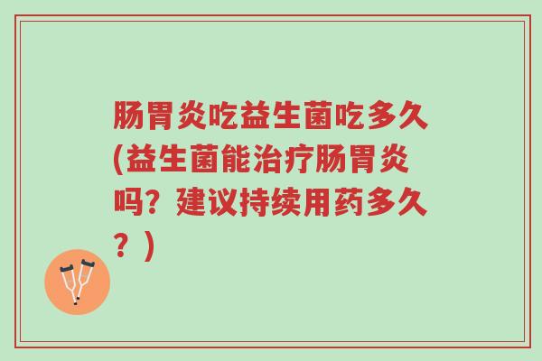 肠胃炎吃益生菌吃多久(益生菌能治疗肠胃炎吗?建议持续用药多久?)-第1张图片-超越 肠胃炎吃益生菌吃多久(益生菌能治疗肠胃炎吗?建议持续用药多久?)-第1张图片-超越