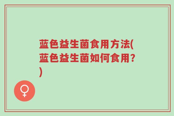 蓝色益生菌食用方法(蓝色益生菌如何食用?)-第1张图片-超越 蓝色益生菌食用方法(蓝色益生菌如何食用?)-第1张图片-超越