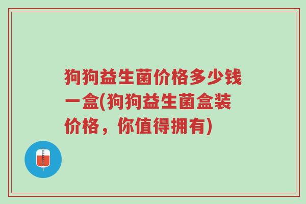狗狗益生菌价格多少钱一盒(狗狗益生菌盒装价格,你值得拥有)-第1张图片-超越 狗狗益生菌价格多少钱一盒(狗狗益生菌盒装价格,你值得拥有)-第1张图片-超越