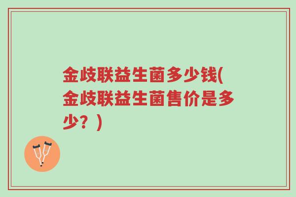 金歧联益生菌多少钱(金歧联益生菌售价是多少?)-第1张图片-超越 金歧联益生菌多少钱(金歧联益生菌售价是多少?)-第1张图片-超越