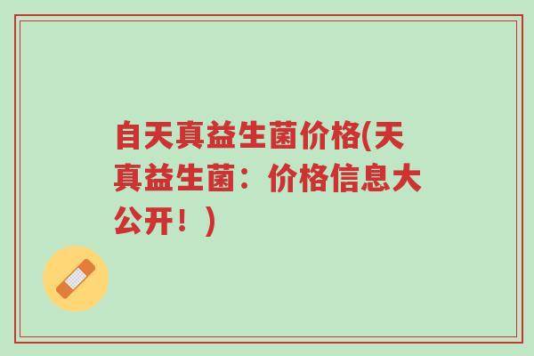 自天真益生菌价格(天真益生菌:价格信息大公开!)-第1张图片-超越 自天真益生菌价格(天真益生菌:价格信息大公开!)-第1张图片-超越