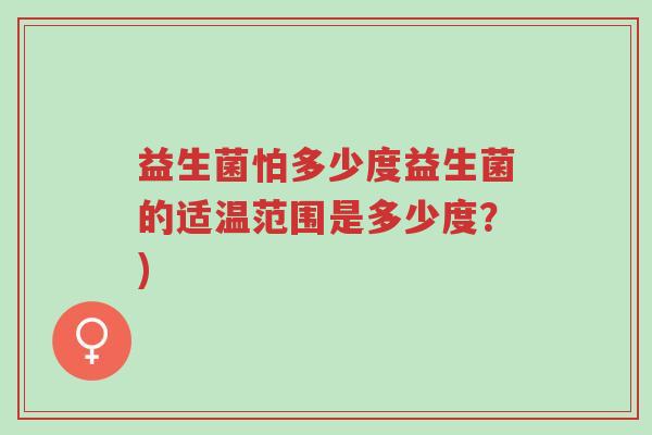 益生菌怕多少度益生菌的适温范围是多少度?)-第1张图片-超越 益生菌怕多少度益生菌的适温范围是多少度?)-第1张图片-超越