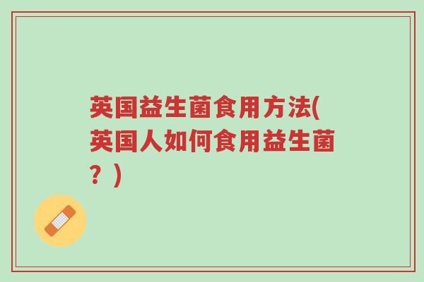 英国益生菌食用方法(英国人如何食用益生菌?)-第1张图片-超越 英国益生菌食用方法(英国人如何食用益生菌?)-第1张图片-超越
