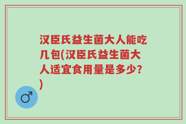 汉臣氏益生菌大人能吃几包(汉臣氏益生菌大人适宜食用量是多少?)-第1张图片-超越 汉臣氏益生菌大人能吃几包(汉臣氏益生菌大人适宜食用量是多少?)-第1张图片-超越