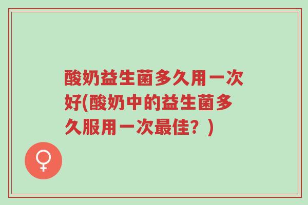 酸奶益生菌多久用一次好(酸奶中的益生菌多久服用一次最佳？)-第1张图片-超越