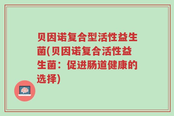 贝因诺复合型活性益生菌(贝因诺复合活性益生菌:促进肠道健康的选择)-第1张图片-超越 贝因诺复合型活性益生菌(贝因诺复合活性益生菌:促进肠道健康的选择)-第1张图片-超越