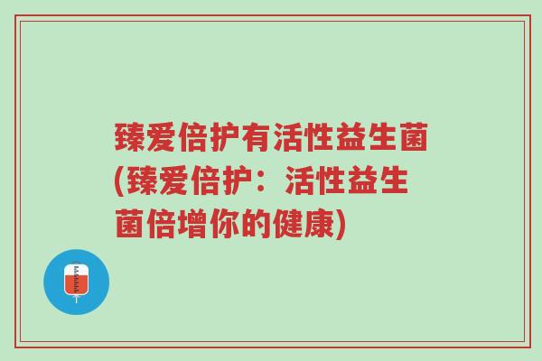 臻爱倍护有活性益生菌(臻爱倍护:活性益生菌倍增你的健康)-第1张图片-超越 臻爱倍护有活性益生菌(臻爱倍护:活性益生菌倍增你的健康)-第1张图片-超越
