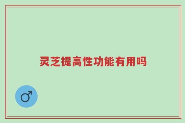 灵芝提高性功能有用吗-第1张图片-超越 灵芝提高性功能有用吗-第1张图片-超越